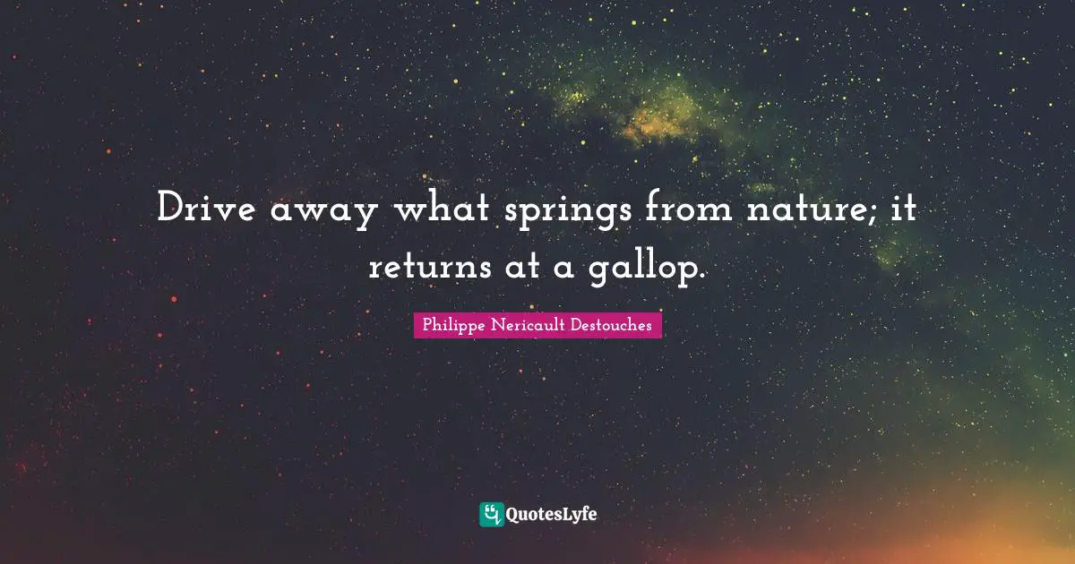 Drive away what springs from nature; it returns at a gallop.