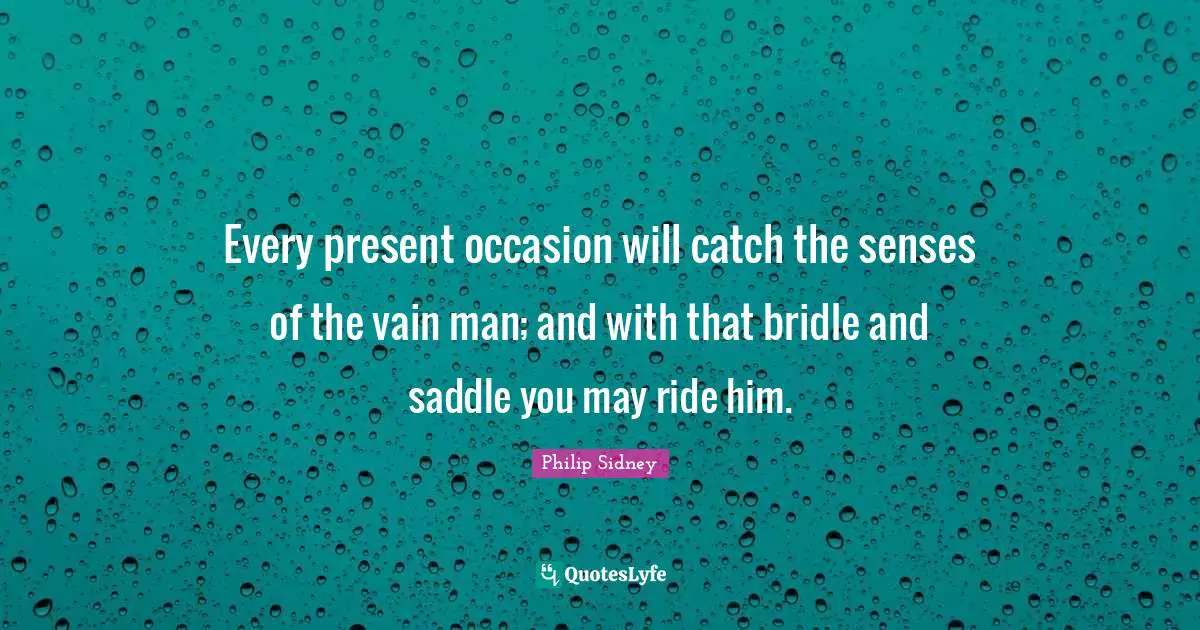 Philip Sidney Quotes: "Every present occasion will catch the senses of the vain man; and with that bridle and saddle you may ride him."