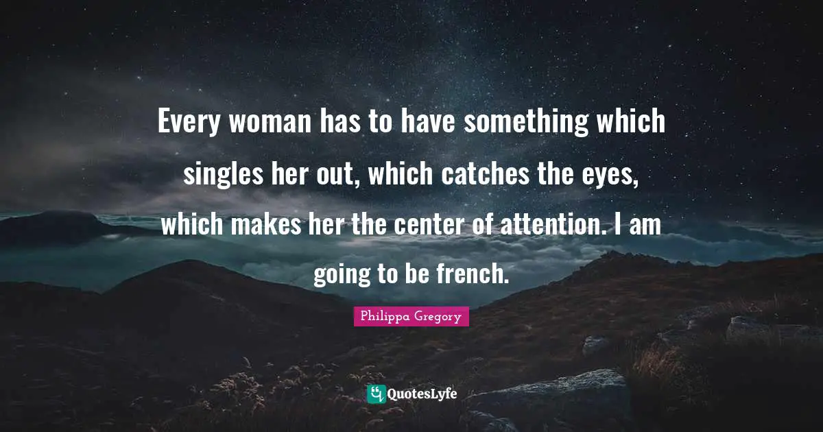 Every woman has to have something which singles her out, which catches the eyes, which makes her the center of attention. I am going to be french.