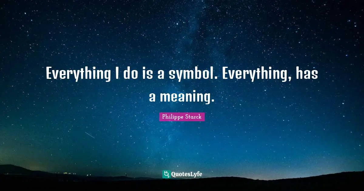 Everything I do is a symbol. Everything, has a meaning.