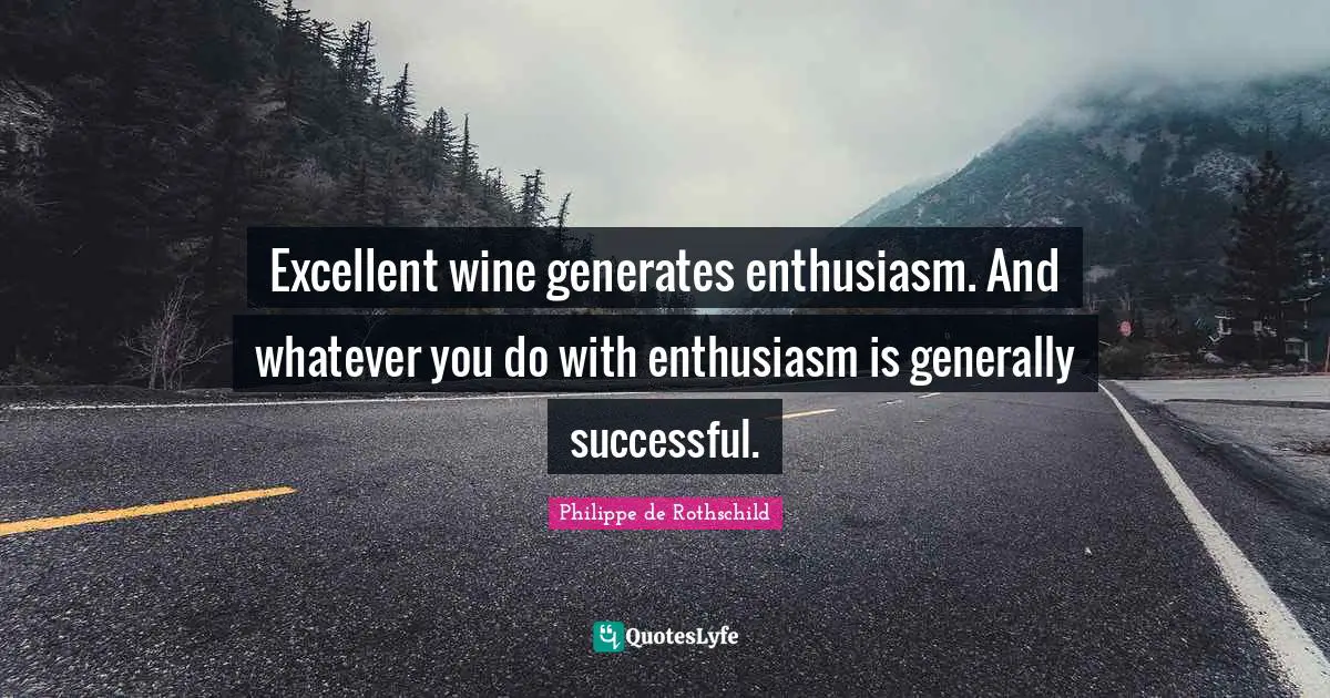 Excellent Quotes: "Excellent wine generates enthusiasm. And whatever you do with enthusiasm is generally successful."