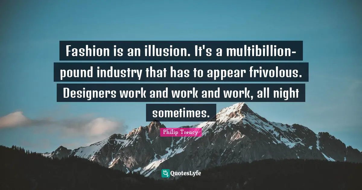 Fashion is an illusion. It's a multibillion-pound industry that has to appear frivolous. Designers work and work and work, all night sometimes.