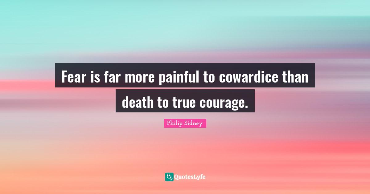 Philip Sidney Quotes: "Fear is far more painful to cowardice than death to true courage."