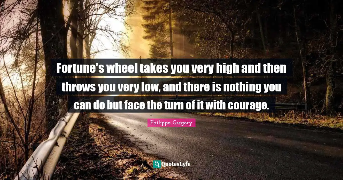 Fortune's wheel takes you very high and then throws you very low, and there is nothing you can do but face the turn of it with courage.