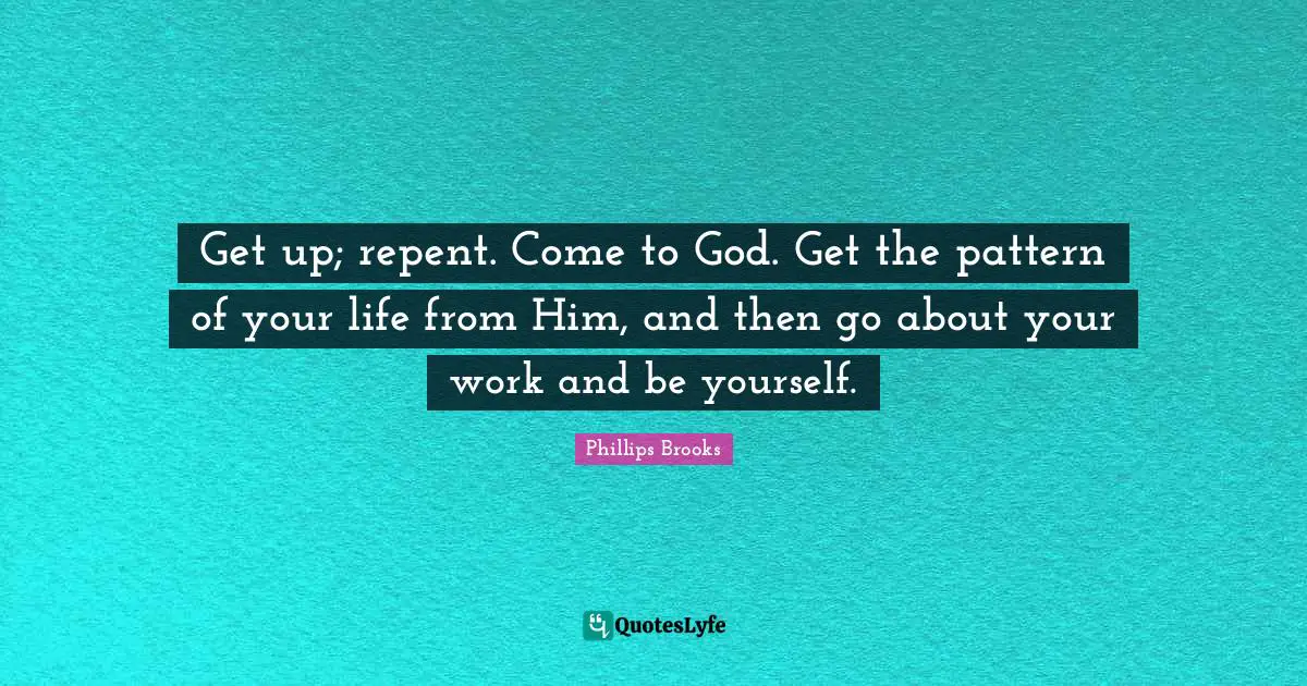 Get up; repent. Come to God. Get the pattern of your life from Him, and then go about your work and be yourself.