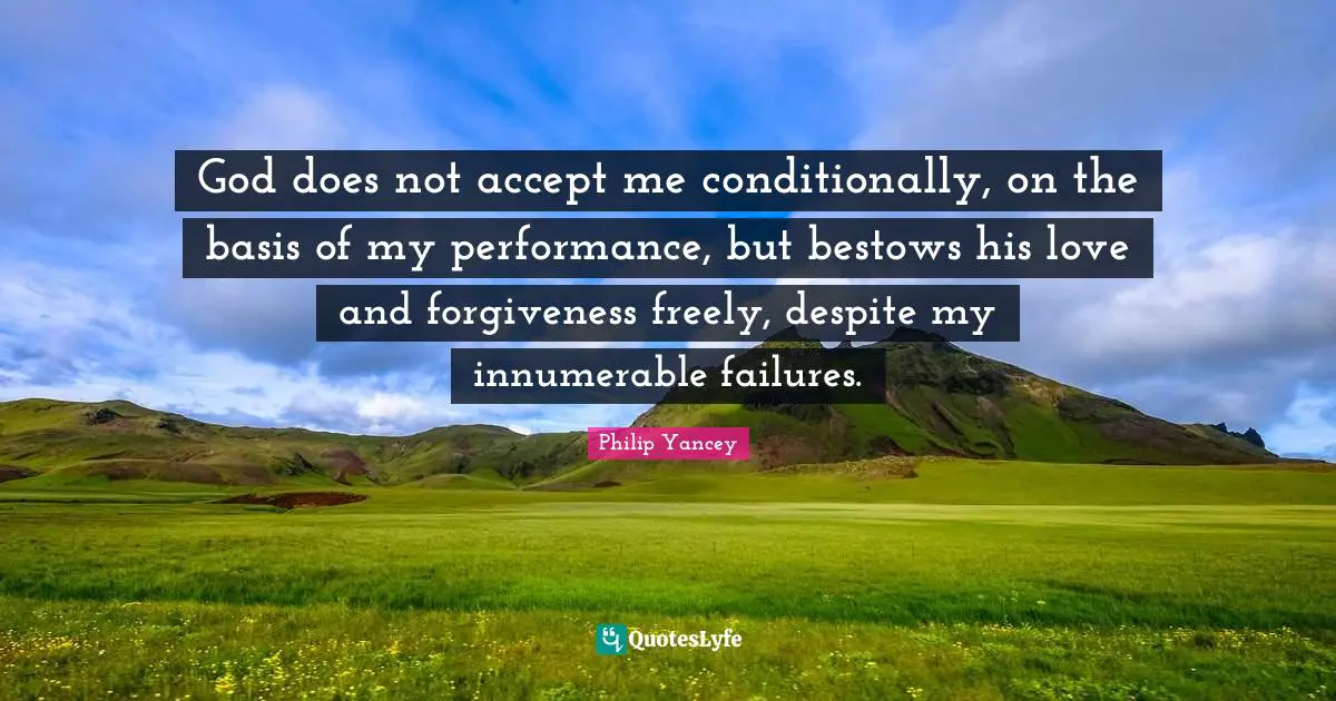God does not accept me conditionally, on the basis of my performance, but bestows his love and forgiveness freely, despite my innumerable failures.