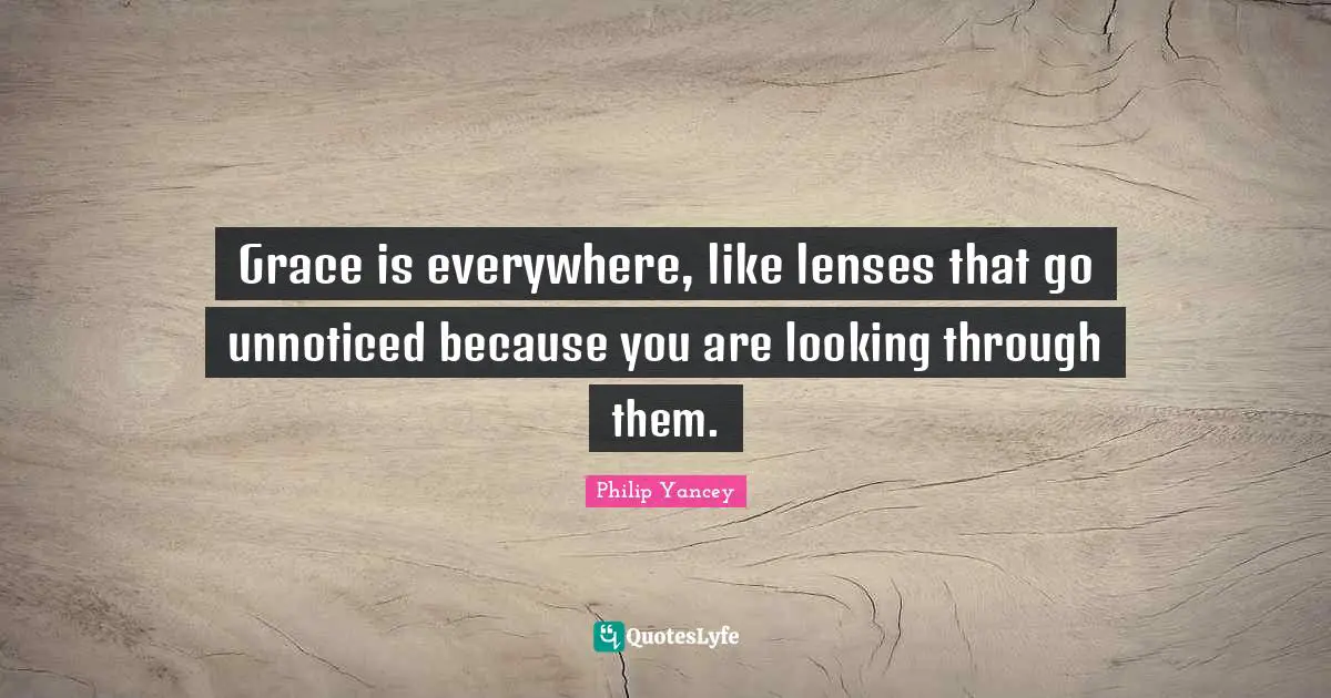 Grace is everywhere, like lenses that go unnoticed because you are looking through them.