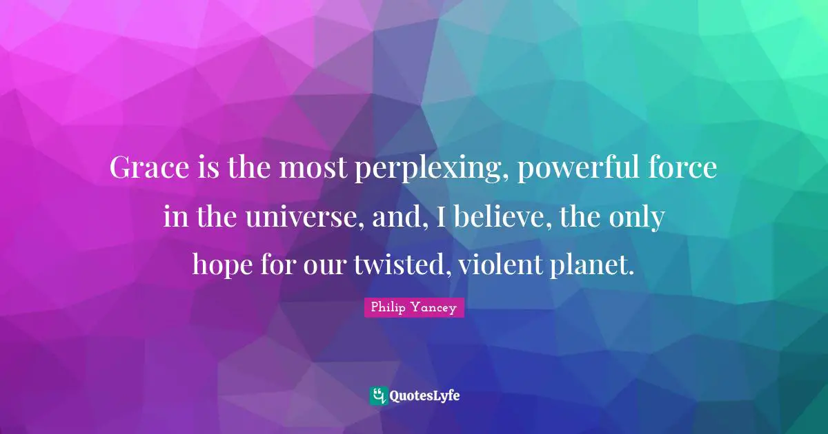 Grace is the most perplexing, powerful force in the universe, and, I believe, the only hope for our twisted, violent planet.