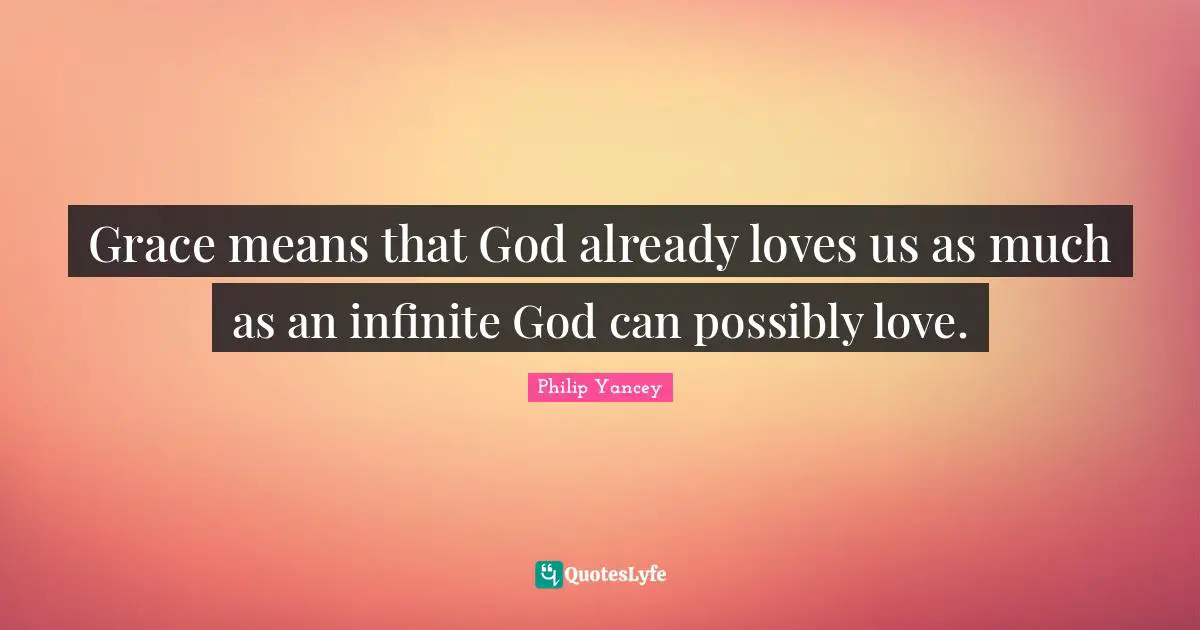 Grace means that God already loves us as much as an infinite God can possibly love.