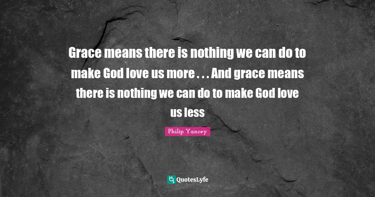 Grace means there is nothing we can do to make God love us more . . . And grace means there is nothing we can do to make God love us less
