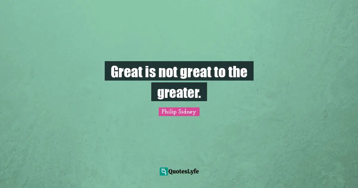 Philip Sidney Quotes: "Great is not great to the greater."