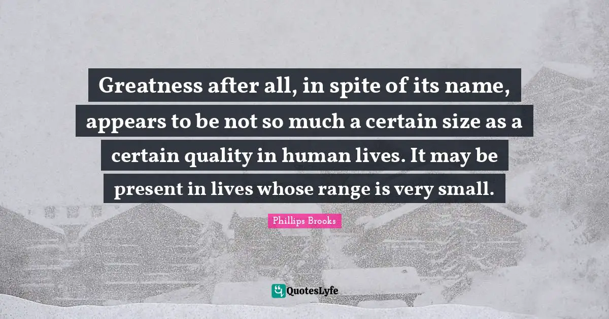 Greatness after all, in spite of its name, appears to be not so much a certain size as a certain quality in human lives. It may be present in lives whose range is very small.