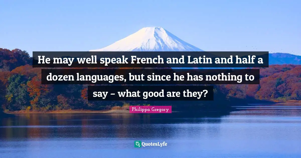 He may well speak French and Latin and half a dozen languages, but since he has nothing to say – what good are they?