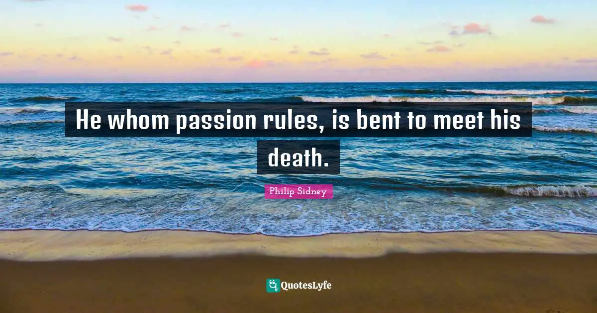 He whom passion rules, is bent to meet his death.