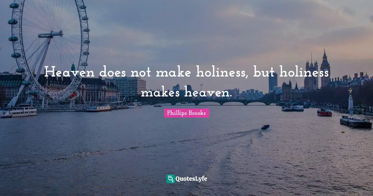 Heaven does not make holiness, but holiness makes heaven.