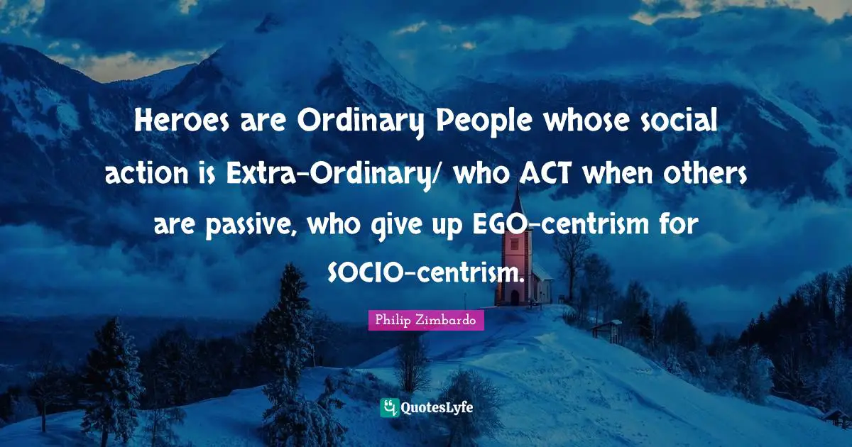 Ordinary People Quotes: "Heroes are Ordinary People whose social action is Extra-Ordinary/ who ACT when others are passive, who give up EGO-centrism for SOCIO-centrism."