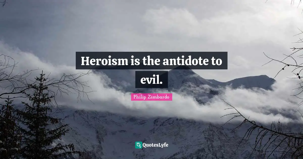 Heroism is the antidote to evil.