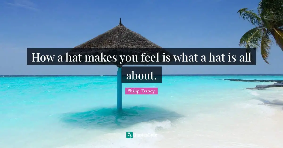 How a hat makes you feel is what a hat is all about.