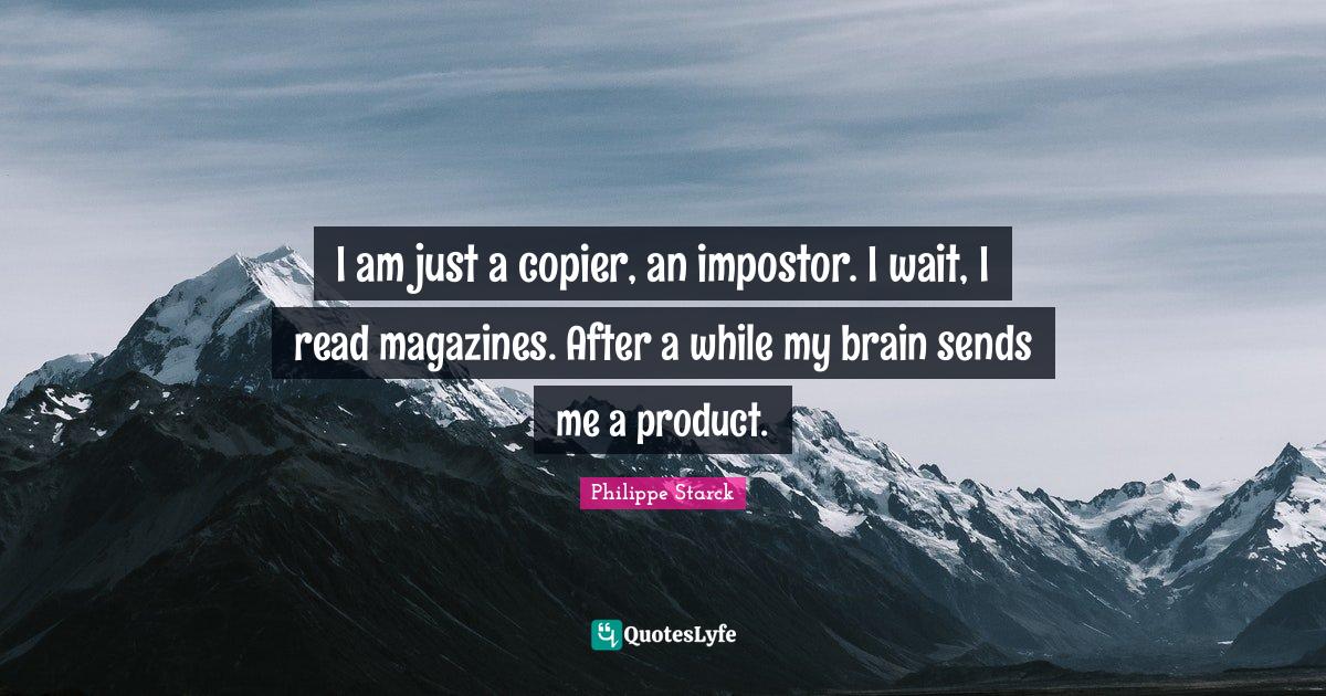 I am just a copier, an impostor. I wait, I read magazines. After a whi