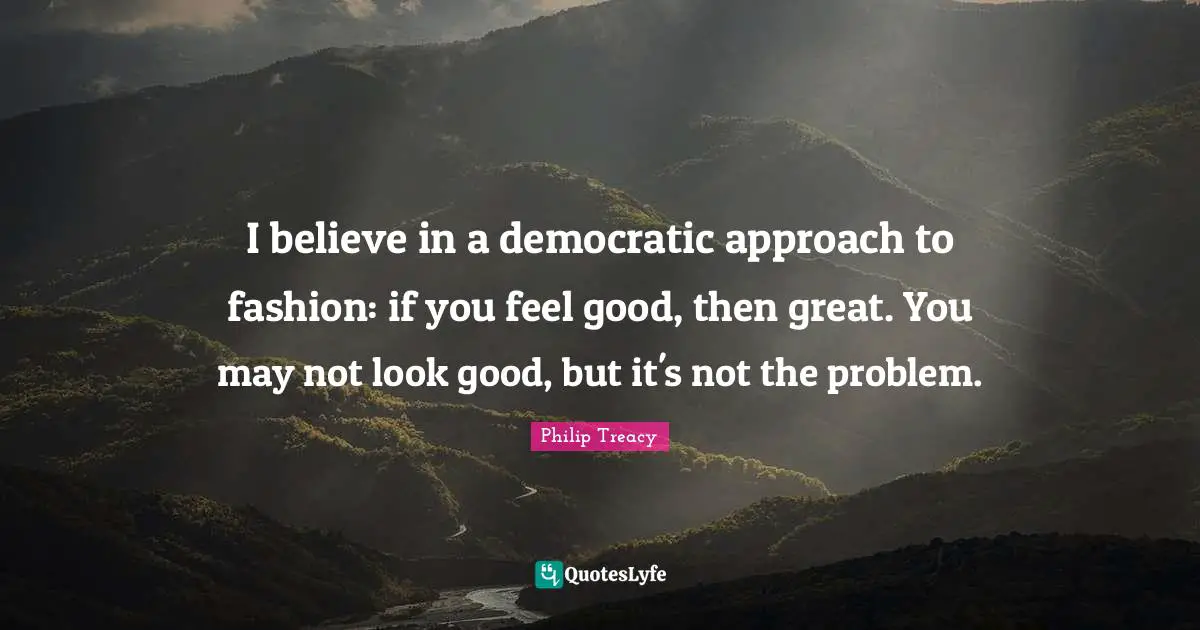I believe in a democratic approach to fashion: if you feel good, then great. You may not look good, but it's not the problem.