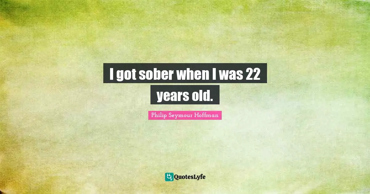 I got sober when I was 22 years old.