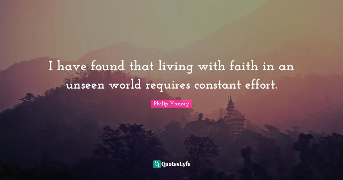 I have found that living with faith in an unseen world requires constant effort.