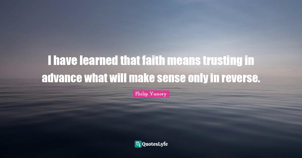 I Ve Learned Quotes: "I have learned that faith means trusting in advance what will make sense only in reverse."