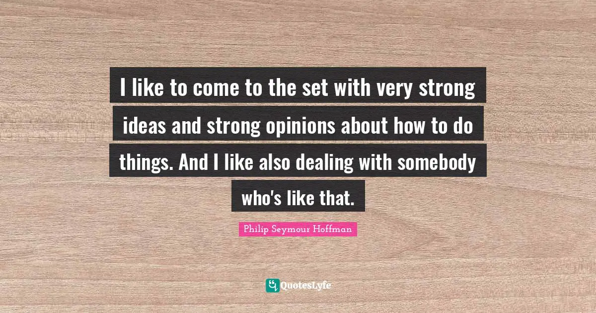 I like to come to the set with very strong ideas and strong opinions about how to do things. And I like also dealing with somebody who's like that.