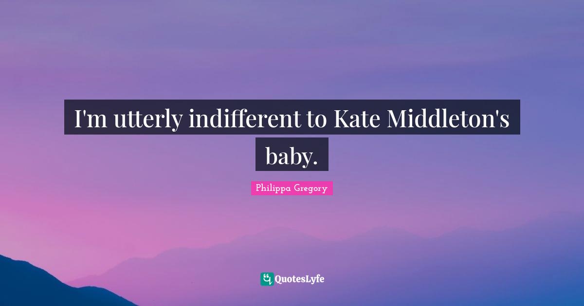 Indifferent Quotes: "I'm utterly indifferent to Kate Middleton's baby."