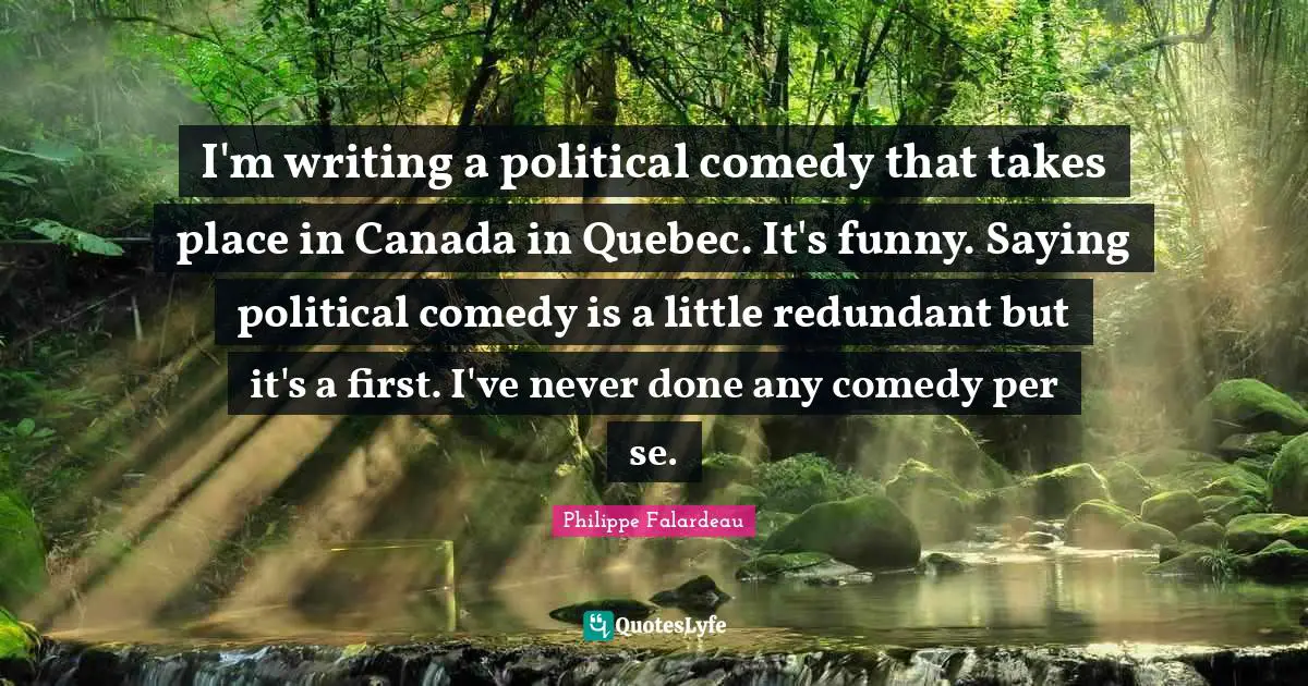 Philippe Falardeau Quotes: "I'm writing a political comedy that takes place in Canada in Quebec. It's funny. Saying political comedy is a little redundant but it's a first. I've never done any comedy per se."