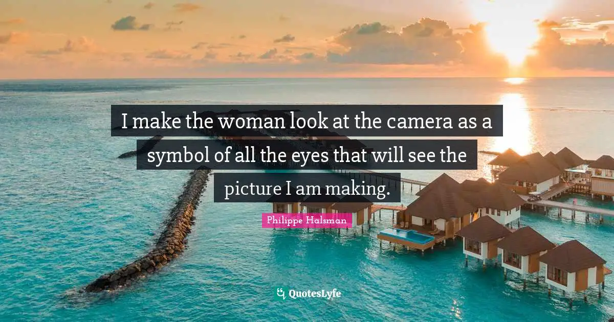 I make the woman look at the camera as a symbol of all the eyes that will see the picture I am making.