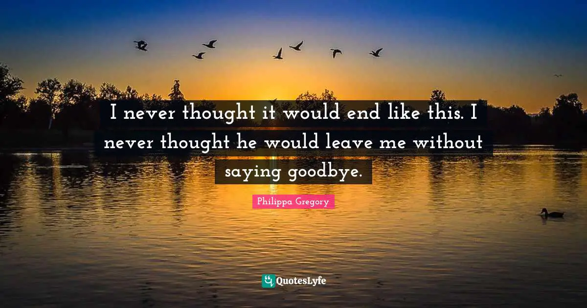 I never thought it would end like this. I never thought he would leave me without saying goodbye.