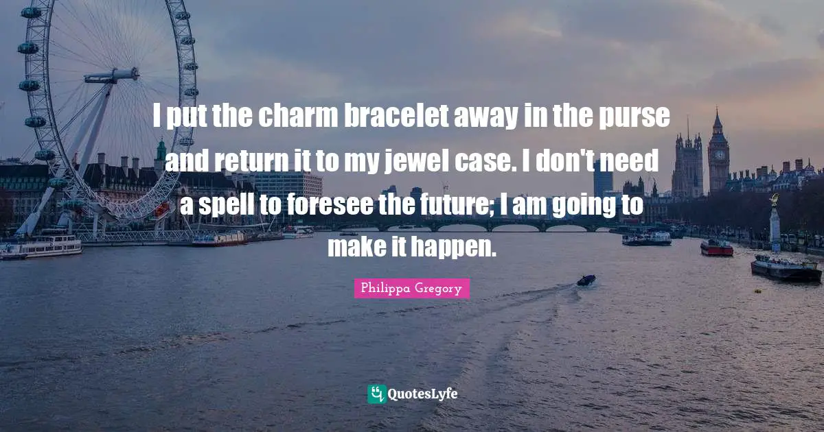 Bracelet Quotes: "I put the charm bracelet away in the purse and return it to my jewel case. I don't need a spell to foresee the future; I am going to make it happen."