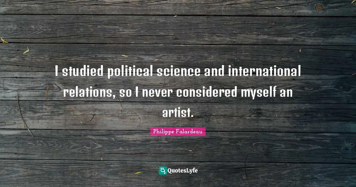 International Relations Quotes: "I studied political science and international relations, so I never considered myself an artist."