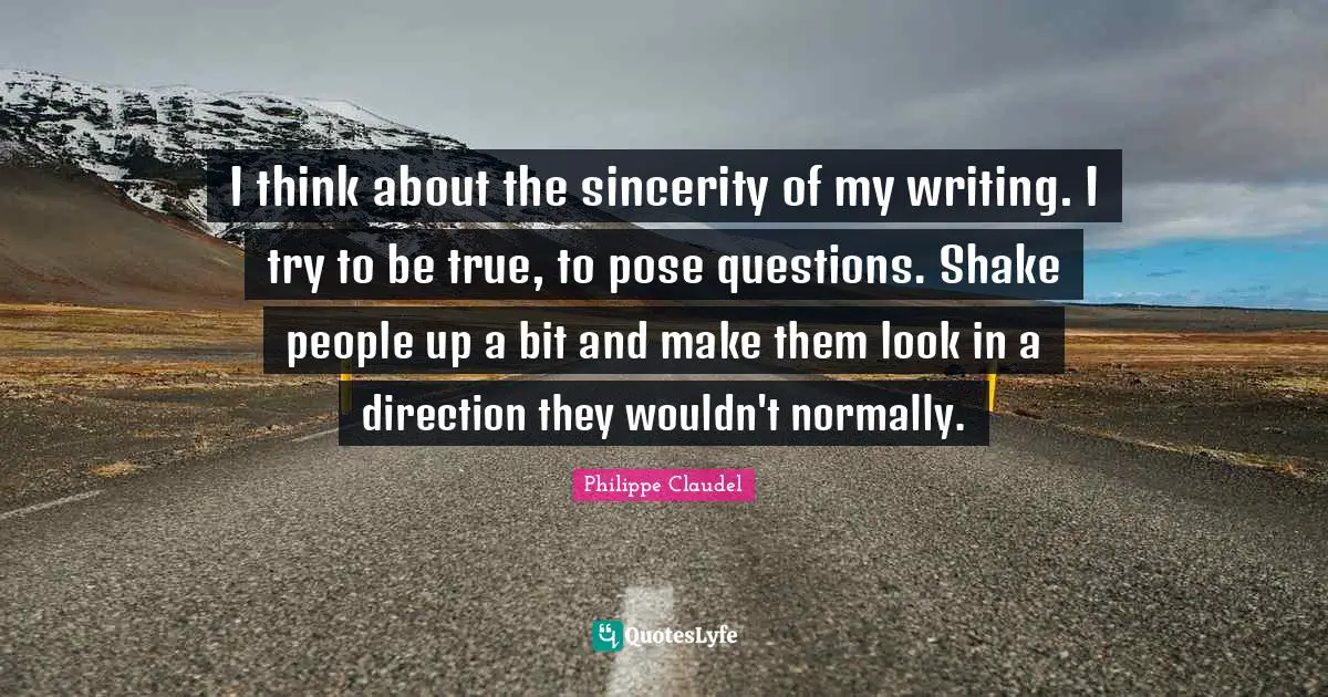 I think about the sincerity of my writing. I try to be true, to pose questions. Shake people up a bit and make them look in a direction they wouldn't normally.