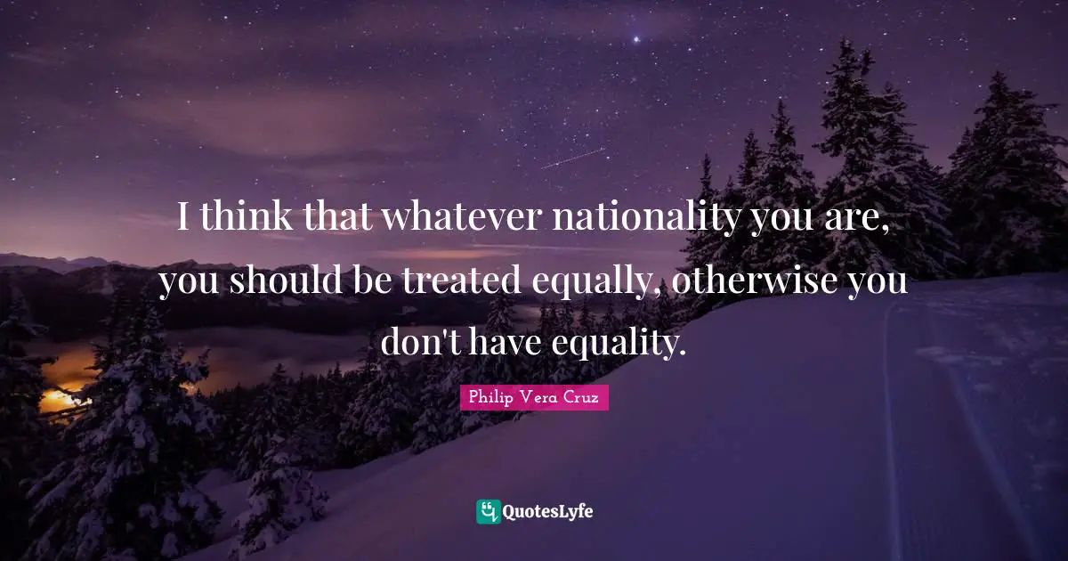 I think that whatever nationality you are, you should be treated equally, otherwise you don't have equality.