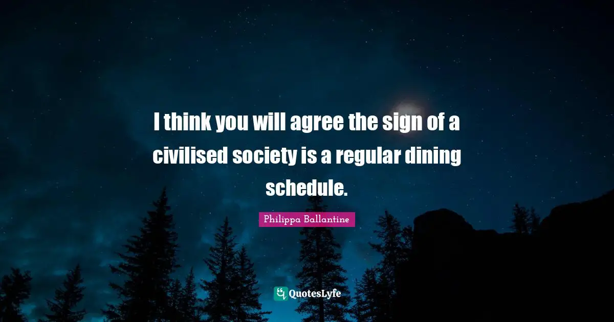 I think you will agree the sign of a civilised society is a regular dining schedule.