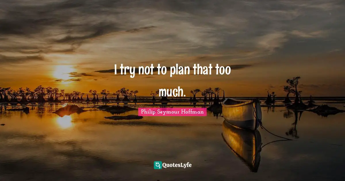 I try not to plan that too much.