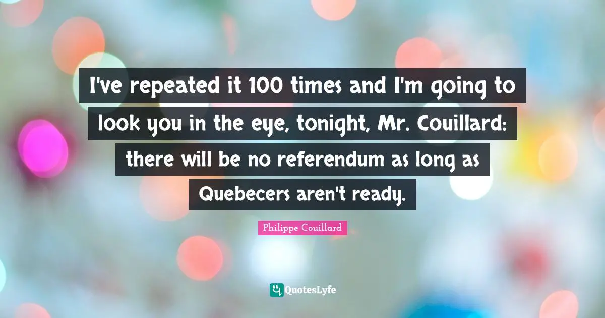I've repeated it 100 times and I'm going to look you in the eye, tonight, Mr. Couillard: there will be no referendum as long as Quebecers aren't ready.