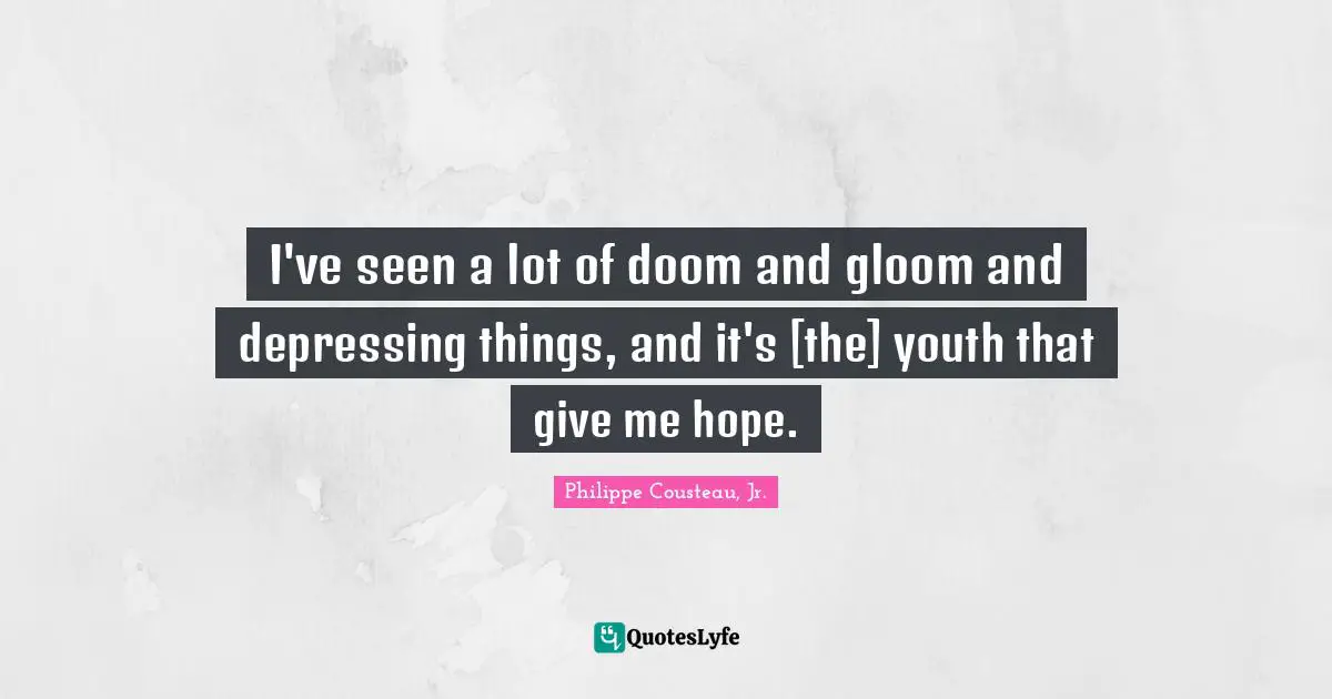 I've seen a lot of doom and gloom and depressing things, and it's [the] youth that give me hope.