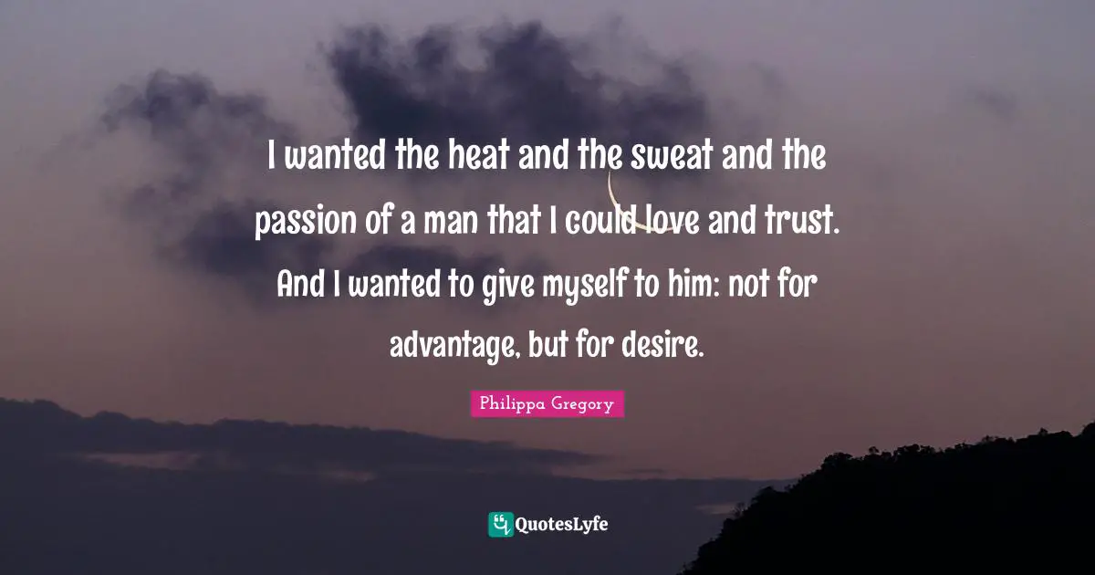 I wanted the heat and the sweat and the passion of a man that I could love and trust. And I wanted to give myself to him: not for advantage, but for desire.