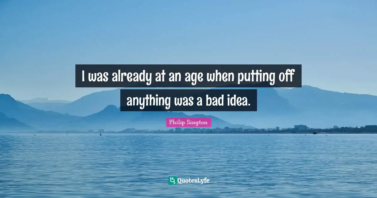 I was already at an age when putting off anything was a bad idea.