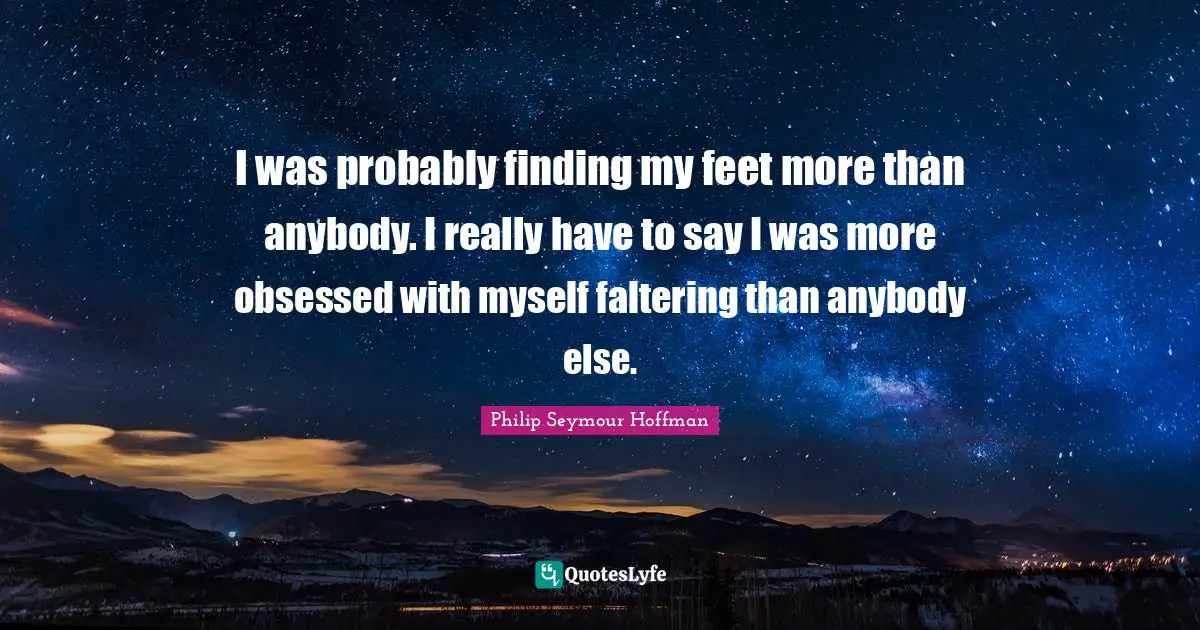 I was probably finding my feet more than anybody. I really have to say I was more obsessed with myself faltering than anybody else.