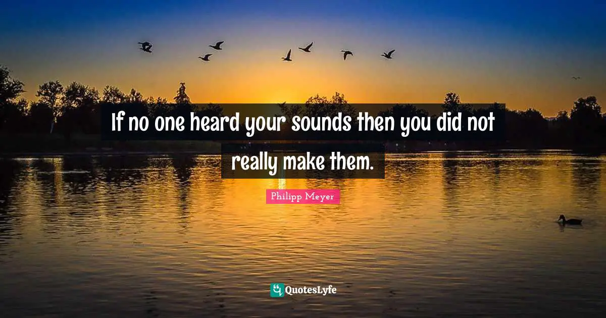 If no one heard your sounds then you did not really make them.