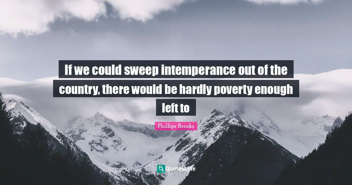 If we could sweep intemperance out of the country, there would be hardly poverty enough left to