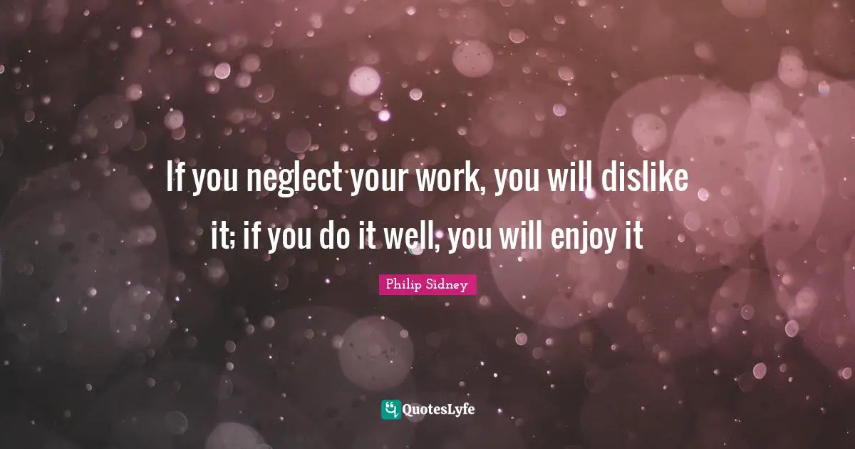Philip Sidney Quotes: "If you neglect your work, you will dislike it; if you do it well, you will enjoy it"