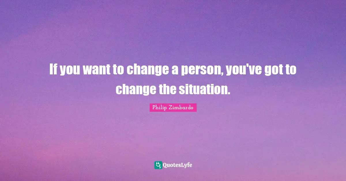 Philip Zimbardo Quotes: "If you want to change a person, you've got to change the situation."