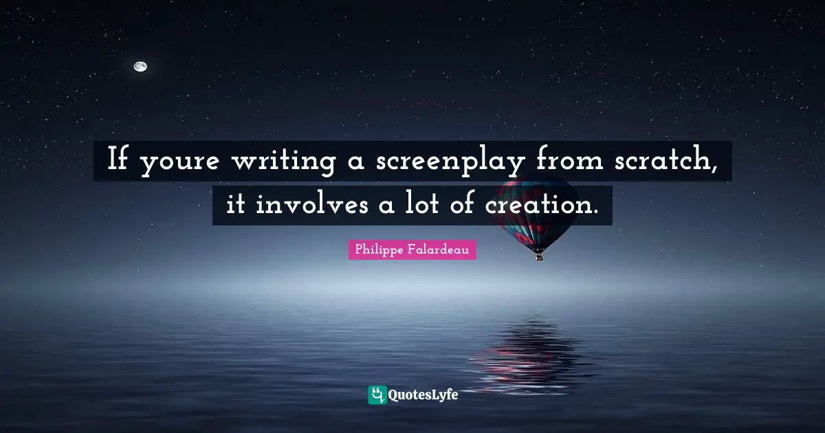 Philippe Falardeau Quotes: "If youre writing a screenplay from scratch, it involves a lot of creation."