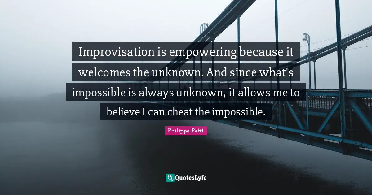 Improvisation is empowering because it welcomes the unknown. And since what's impossible is always unknown, it allows me to believe I can cheat the impossible.