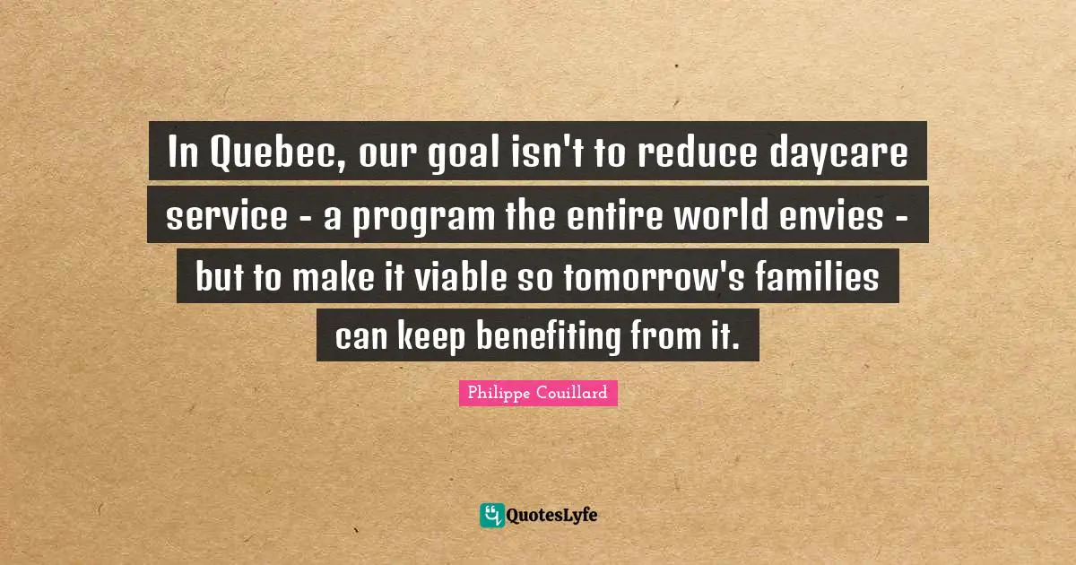 In Quebec, our goal isn't to reduce daycare service - a program the entire world envies - but to make it viable so tomorrow's families can keep benefiting from it.